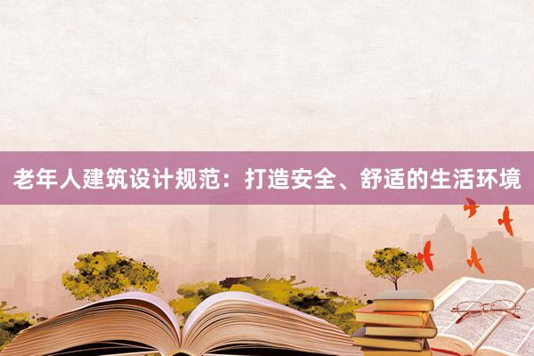 老年人建筑设计规范：打造安全、舒适的生活环境