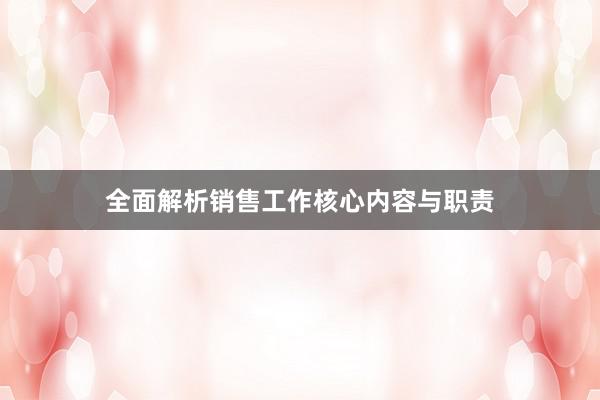 全面解析销售工作核心内容与职责